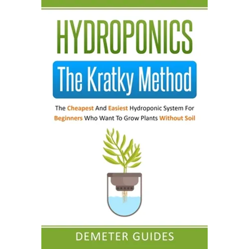 Hydroponics: The Kratky Method: The Cheapest And Easiest Hydroponic System For Beginners Who Want To Grow Plants Without Soil - Paperback