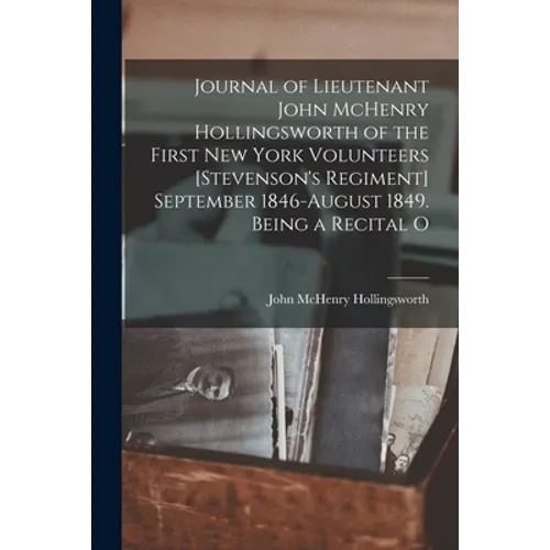 Journal of Lieutenant John McHenry Hollingsworth of the First New York Volunteers [Stevenson's Regiment] September 1846-August 1849. Being a Recital O - Paperback