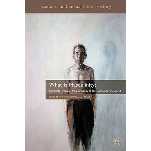 What Is Masculinity?: Historical Dynamics from Antiquity to the Contemporary World - Hardcover