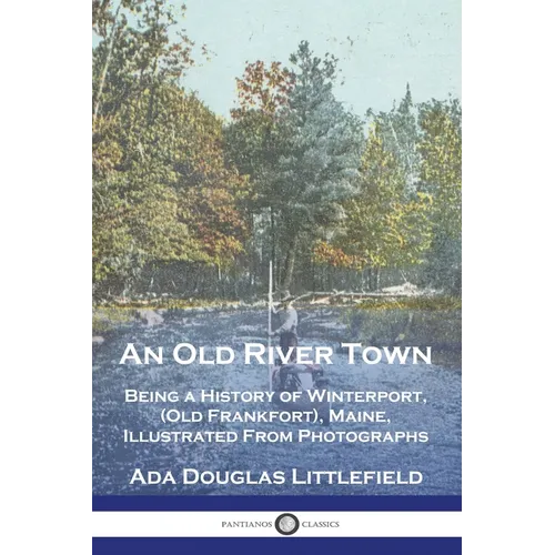 An Old River Town: Being a History of Winterport, (Old Frankfort), Maine, Illustrated From Photographs - Paperback