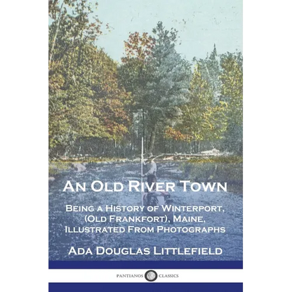 An Old River Town: Being a History of Winterport, (Old Frankfort), Maine, Illustrated From Photographs - Paperback