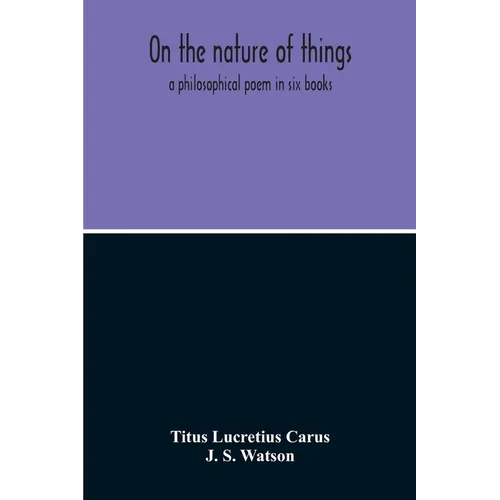 On The Nature Of Things; A Philosophical Poem In Six Books. Literally Translated Into English Prose By John Selby Watson; To Which Is Adjoined The Poe - Paperback