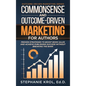 Commonsense and Outcome-Driven Marketing for Authors: Proven Strategies to Boost Book Sales and Achieve Publishing Success without Breaking the Bank - Hardcover