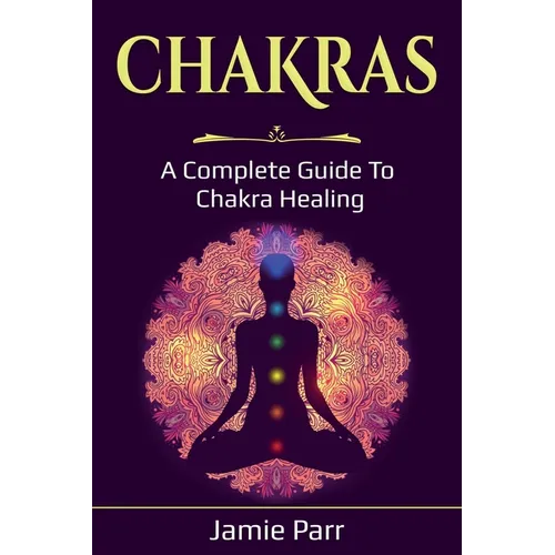 Chakras: A Complete Guide to Chakra Healing - Paperback