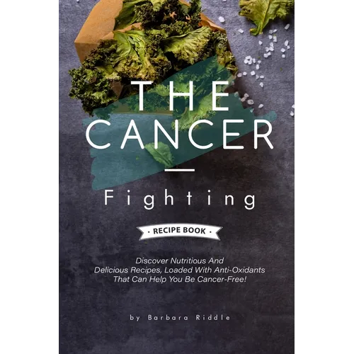 The Cancer-Fighting Recipe Book: Discover Nutritious And Delicious Recipes, Loaded With Anti-Oxidants That Can Help You Be Cancer-Free! - Paperback