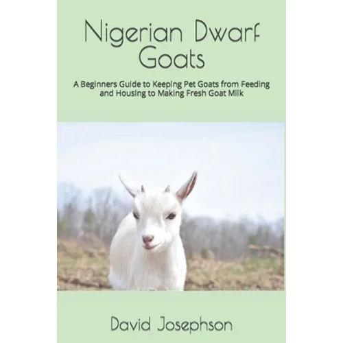 Nigerian Dwarf Goats: A Beginners Guide to Keeping Pet Goats from Feeding and Housing to Making Fresh Goat Milk - Paperback