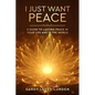 I Just Want Peace: A Guide To Lasting Peace In Your Life And In The World - Hardcover