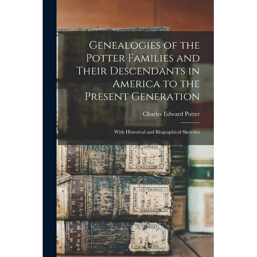Genealogies of the Potter Families and Their Descendants in America to the Present Generation: With Historical and Biographical Sketches - Paperback