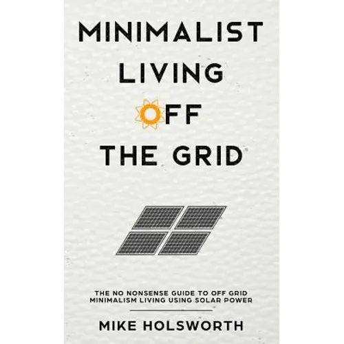 Minimalist Living Off the Grid: The No Nonsense Guide to Off Grid Minimalism Living Using Solar Power - Paperback