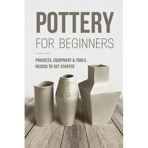 Pottery For Beginners: Projects, Equipment & Tools Needed To Get Started: Pottery Making Guide - Paperback