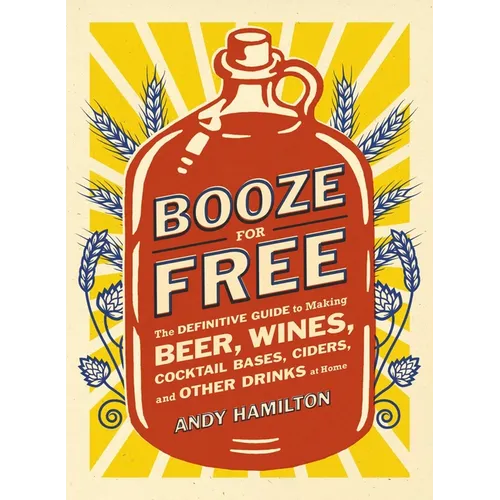 Booze for Free: The Definitive Guide to Making Beer, Wines, Cocktail Bases, Ciders, and Other Drinks at Home - Paperback