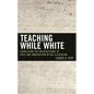 Teaching While White: Addressing the Intersections of Race and Immigration in the Classroom - Paperback