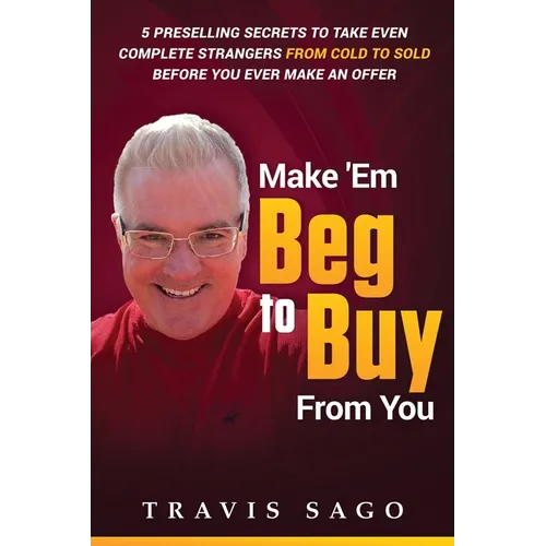 Make 'Em Beg to Buy From You: 5 Preselling Secrets to Take Even Complete Strangers From Cold to Sold Before You Ever Make an Offer - Paperback