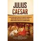 Julius Caesar: A Captivating Guide to One of the Greatest Generals in Ancient Rome and His Role in the Fall of the Roman Republic and Rise of the Roma - Hardcover