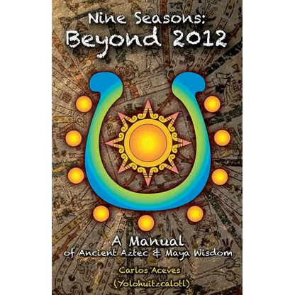 Nine Seasons: Beyond 2012: A Manual of Ancient Aztec & Maya Wisdom - Paperback