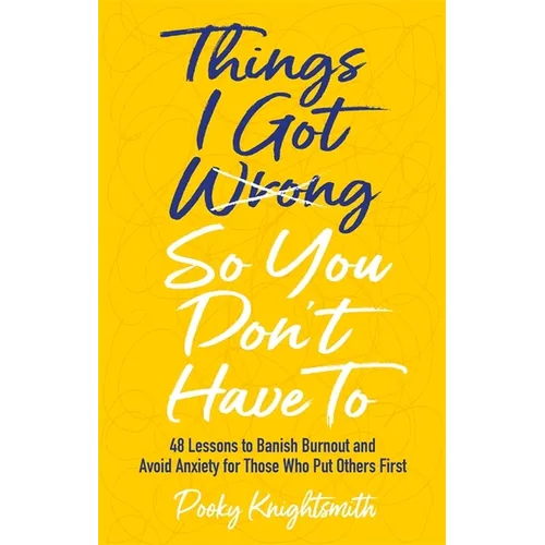 Things I Got Wrong So You Don't Have to: 48 Lessons to Banish Burnout and Avoid Anxiety for Those Who Put Others First - Paperback