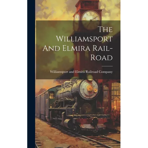 The Williamsport And Elmira Rail-road - Hardcover