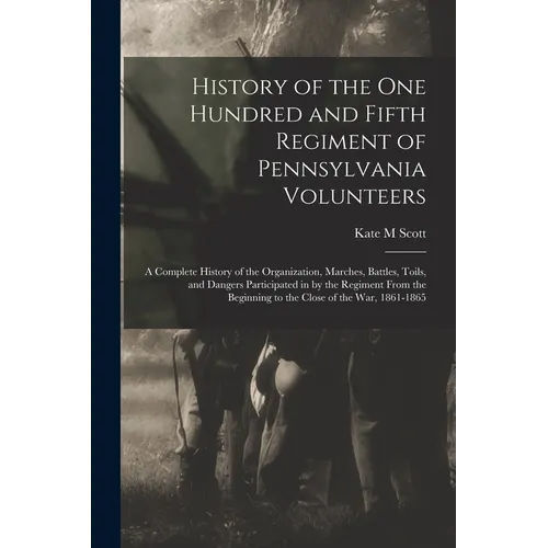 History of the One Hundred and Fifth Regiment of Pennsylvania Volunteers: A Complete History of the Organization, Marches, Battles, Toils, and Dangers - Paperback