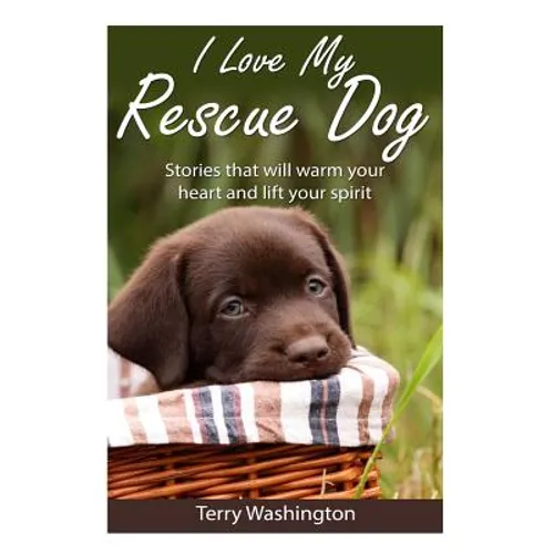 I Love My Rescue Dog: Stories That Will Warm Your Heart and Lift Your Spirit - Paperback