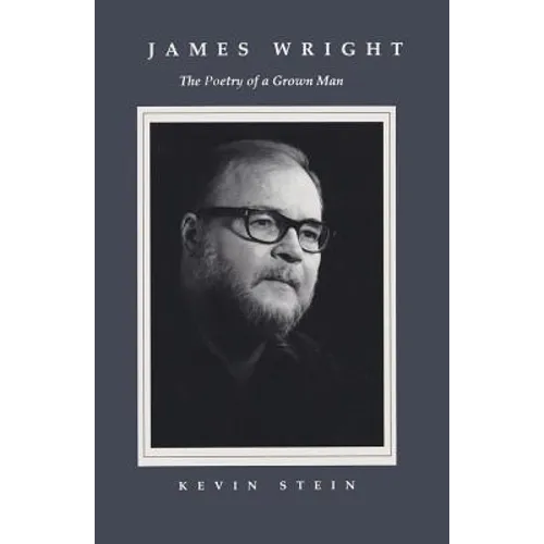 James Wright: The Poetry of a Grown Man: Constancy and Transition in the Work of James Wright - Hardcover