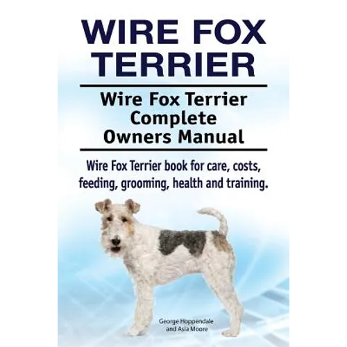Wire Fox Terrier. Wire Fox Terrier Complete Owners Manual. Wire Fox Terrier book for care, costs, feeding, grooming, health and training. - Paperback