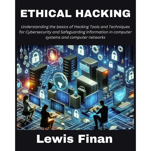 Ethical Hacking: Understanding the basics of Hacking Tools and Techniques for Cybersecurity and Safeguarding Information in computer sy - Paperback