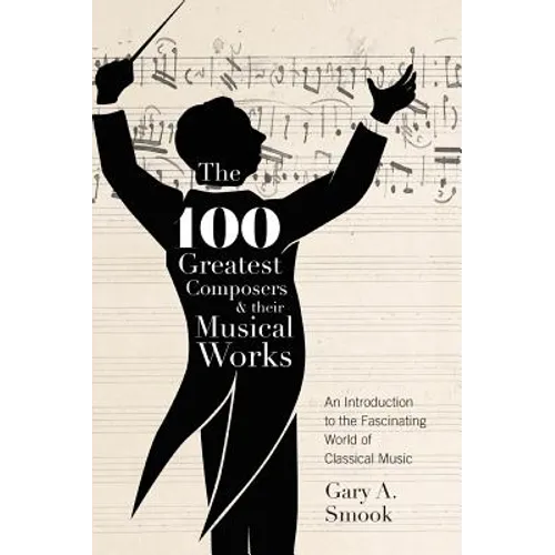 The 100 Greatest Composers and Their Musical Works: An Introduction to the Fascinating World of Classical Music - Hardcover