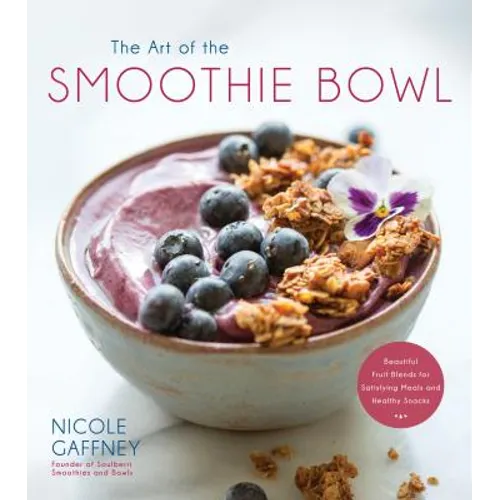 The Art of the Smoothie Bowl: Beautiful Fruit Blends for Satisfying Meals and Healthy Snacks - Paperback