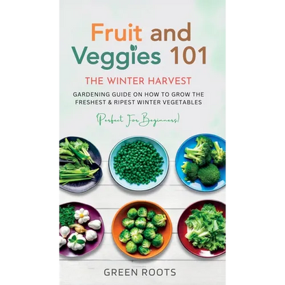 Fruit & Veggies 101 - The Winter Harvest: Gardening Guide on How to Grow the Freshest & Ripest Winter Vegetables (Perfect for Beginners) - Hardcover