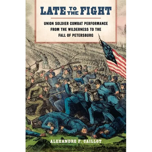 Late to the Fight: Union Soldier Combat Performance from the Wilderness to the Fall of Petersburg - Hardcover