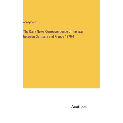 The Daily News Correspondence of the War between Germany and France 1870-1 - Hardcover
