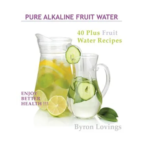 Pure Alkaline Fruit Water: 40 Plus Fruit Water Recipes - Paperback