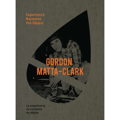 Gordon Matta-Clark: Experience Becomes the Object - Hardcover