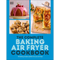 The Complete Baking Air Fryer Cookbook: 75 Baking Recipes Perfect for Your Air Fryer - Paperback