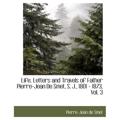 Life, Letters and Travels of Father Pierre-Jean de Smet, S. J., 1801 - 1873, Vol. 3 - Paperback