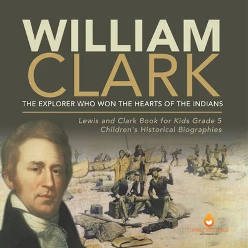 William Clark: The Explorer Who Won the Hearts of the Indians Lewis and Clark Book for Kids Grade 5 Children's Historical Biographies - Paperback