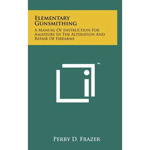 Elementary Gunsmithing: A Manual Of Instruction For Amateurs In The Alteration And Repair Of Firearms - Hardcover