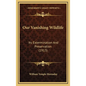 Our Vanishing Wildlife: Its Extermination And Preservation (1913) - Hardcover