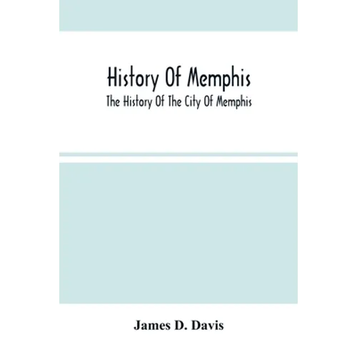 History Of Memphis: The History Of The City Of Memphis, Being A Compilation Of The Most Important Documents And Historical Events Connecte - Paperback