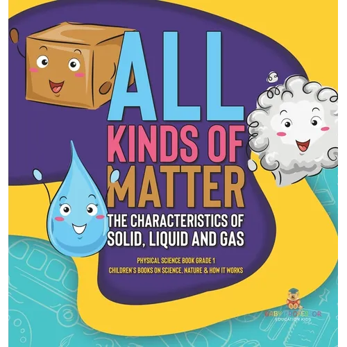 All Kinds of Matter: The Characteristics of Solid, Liquid and Gas Physical Science Book Grade 1 Children's Books on Science, Nature & How I - Hardcover
