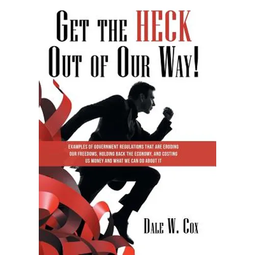 Get the Heck out of Our Way!: Examples of Government Regulations That Are Eroding Our Freedoms, Holding Back the Economy, and Costing Us Money and W - Hardcover