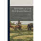 History of the Red River Valley: Past and Present, Including an Account of the Counties, Cities, Towns, and Villages of the Valley From the Time of Th - Hardcover