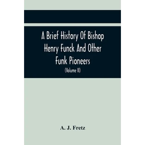 A Brief History Of Bishop Henry Funck And Other Funk Pioneers, And A Complete Genealogical Family Register, With Biographies Of Their Descendants From - Paperback