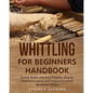Whittling for Beginners Handbook: Starter Guide with Easy Projects, Step by Step Instructions and Frequently Asked Questions (FAQs) - Paperback