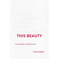 This Beauty: A Philosophy of Being Alive - Hardcover