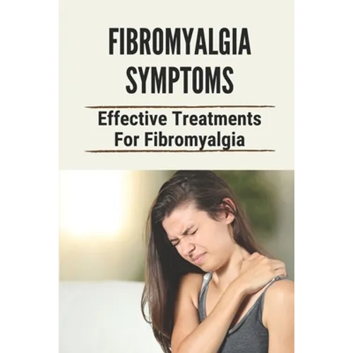 Fibromyalgia Symptoms: Effective Treatments For Fibromyalgia: Effective Treatments For Fibromyalgia - Paperback