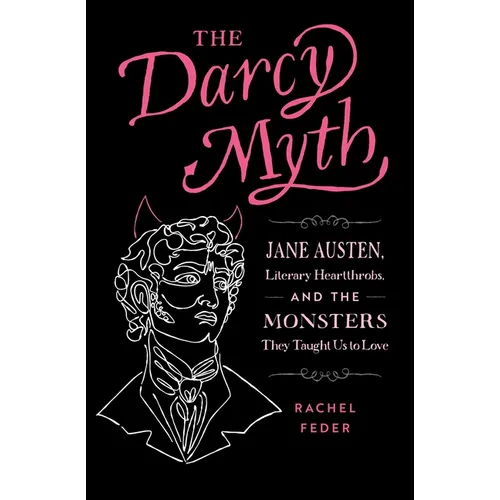 The Darcy Myth: Jane Austen, Literary Heartthrobs, and the Monsters They Taught Us to Love - Paperback