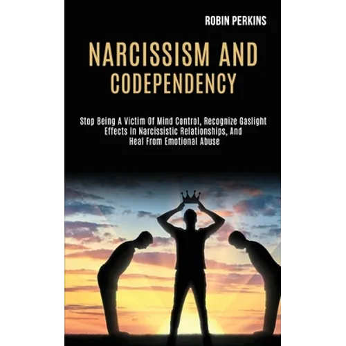 Narcissism and Codependency: Stop Being a Victim of Mind Control, Recognize Gaslight Effects in Narcissistic Relationships, and Heal From Emotional - Paperback