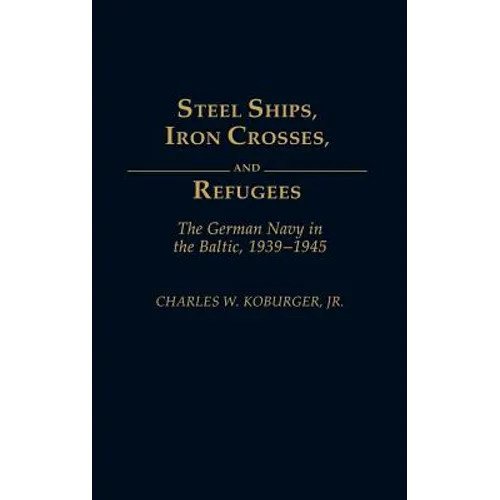 Steel Ships, Iron Crosses, and Refugees: The German Navy in the Baltic, 1939-1945 - Hardcover