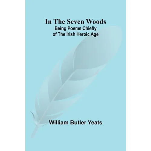 In The Seven Woods; Being Poems Chiefly of the Irish Heroic Age - Paperback
